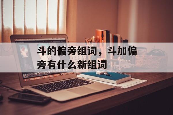 斗的偏旁组词，斗加偏旁有什么新组词-第1张图片-