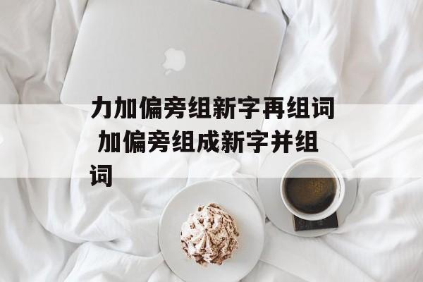 力加偏旁组新字再组词 加偏旁组成新字并组词-第1张图片-
