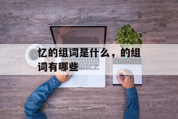 忆的组词是什么，的组词有哪些-第1张图片-