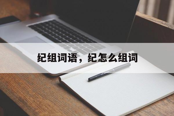 纪组词语，纪怎么组词-第1张图片-