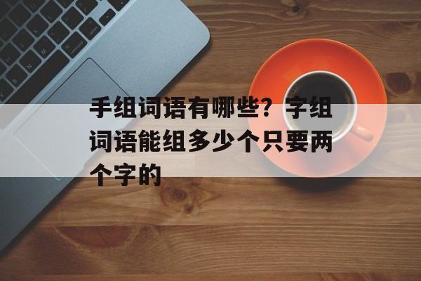 手组词语有哪些？字组词语能组多少个只要两个字的-第1张图片-
