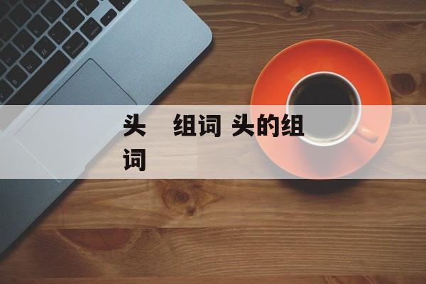头   组词 头的组词-第1张图片-