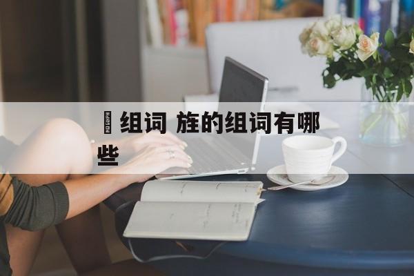 栧组词 旌的组词有哪些-第1张图片-