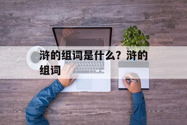 浒的组词是什么？浒的组词-第1张图片-