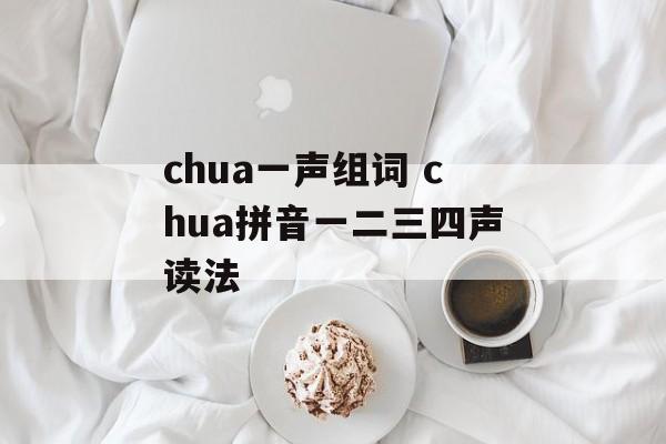 chua一声组词 chua拼音一二三四声读法-第1张图片-