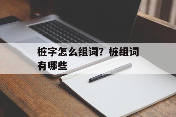 桩字怎么组词？桩组词有哪些-第1张图片-