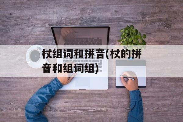 杖组词和拼音(杖的拼音和组词组)-第1张图片-