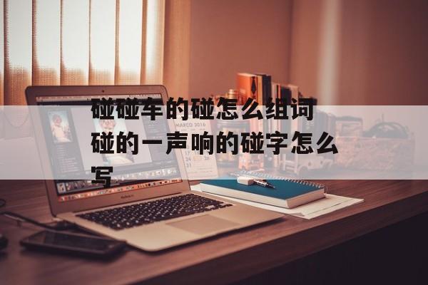 碰碰车的碰怎么组词 碰的一声响的碰字怎么写-第1张图片-