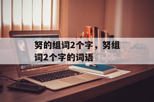努的组词2个字，努组词2个字的词语-第1张图片-