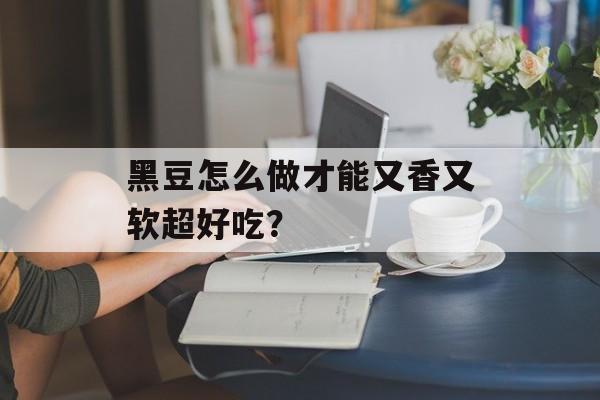 黑豆怎么做才能又香又软超好吃?-第1张图片- 黑豆怎么做才能又香又软超好吃?-第1张图片-