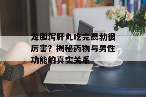 龙胆泻肝丸吃完晨勃很厉害?揭秘药物与男性功能的真实关系-第1张图片- 龙胆泻肝丸吃完晨勃很厉害?揭秘药物与男性功能的真实关系-第1张图片-