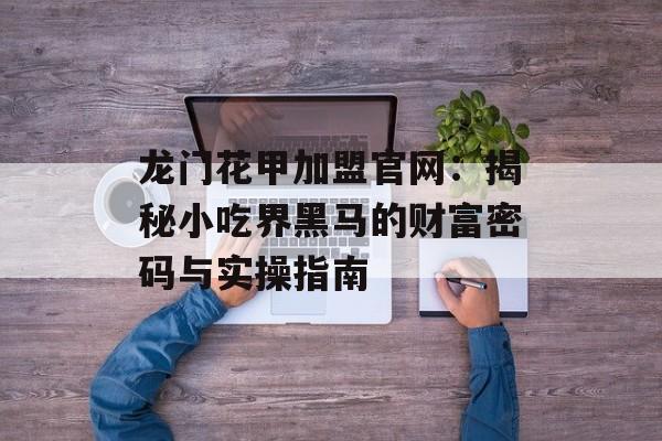 龙门花甲加盟官网:揭秘小吃界黑马的财富密码与实操指南-第1张图片- 龙门花甲加盟官网:揭秘小吃界黑马的财富密码与实操指南-第1张图片-