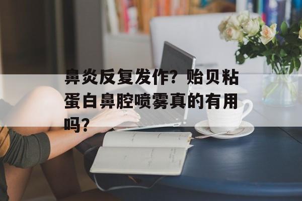 鼻炎反复发作?贻贝粘蛋白鼻腔喷雾真的有用吗?-第1张图片- 鼻炎反复发作?贻贝粘蛋白鼻腔喷雾真的有用吗?-第1张图片-