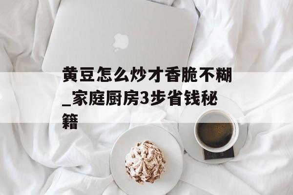 黄豆怎么炒才香脆不糊_家庭厨房3步省钱秘籍-第1张图片- 黄豆怎么炒才香脆不糊_家庭厨房3步省钱秘籍-第1张图片-