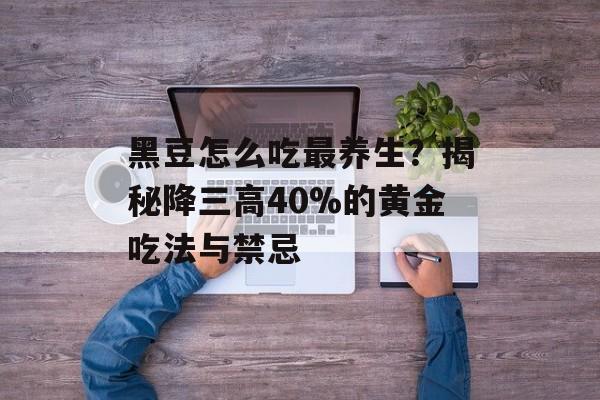 黑豆怎么吃最养生？揭秘降三高40%的黄金吃法与禁忌-第1张图片-