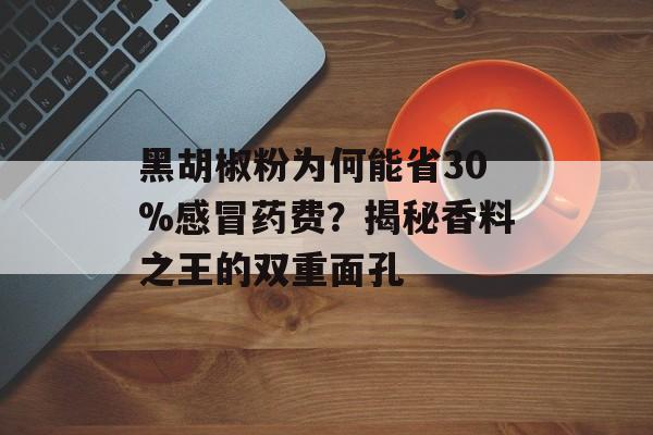 黑胡椒粉为何能省30%感冒药费?揭秘香料之王的双重面孔-第1张图片- 黑胡椒粉为何能省30%感冒药费?揭秘香料之王的双重面孔-第1张图片-