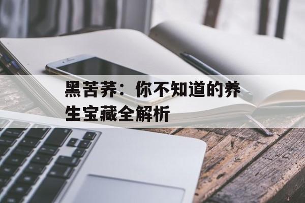黑苦荞:你不知道的养生宝藏全解析-第1张图片- 黑苦荞:你不知道的养生宝藏全解析-第1张图片-