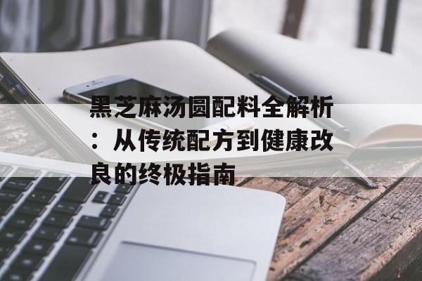 黑芝麻汤圆配料全解析:从传统配方到健康改良的终极指南-第1张图片- 黑芝麻汤圆配料全解析:从传统配方到健康改良的终极指南-第1张图片-
