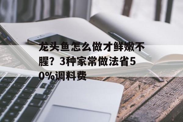 龙头鱼怎么做才鲜嫩不腥?3种家常做法省50%调料费-第1张图片- 龙头鱼怎么做才鲜嫩不腥?3种家常做法省50%调料费-第1张图片-